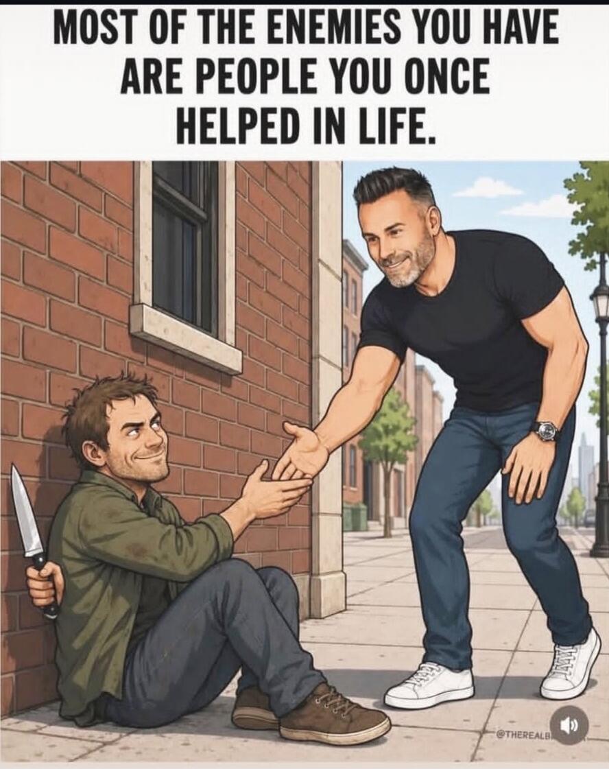 MOST OF THE ENEMIES YOU HAVE ARE PEOPLE YOU ONCE HELPED IN LIFE.