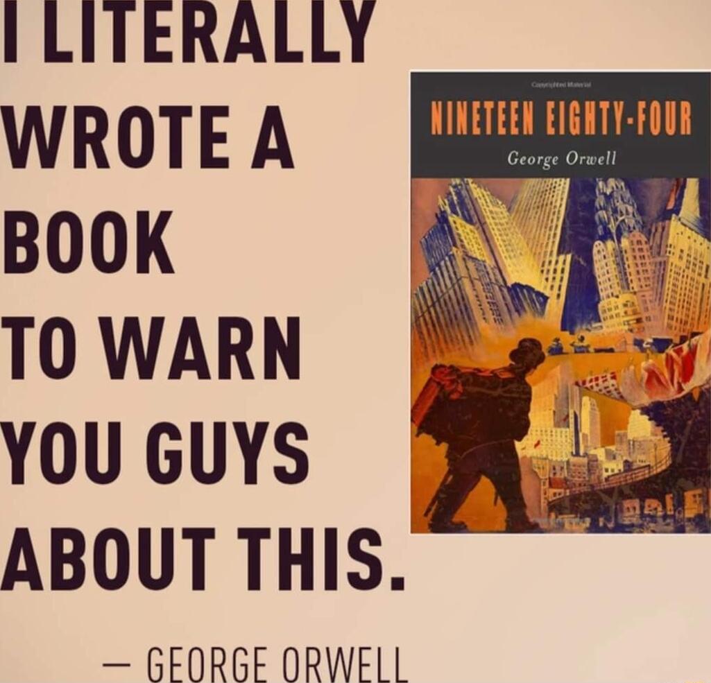 LITERALLY WROTE A NINETEEN EIGATY FOUR BOOK TO WARN YOU GUYS ABOUT THIS GEORGE ORWEIL