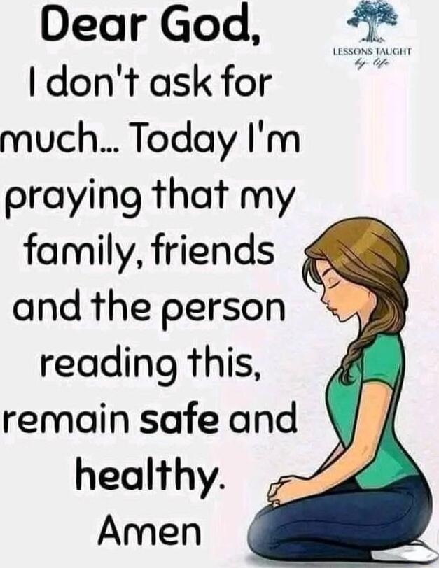 Dear God dont ask for 7 much Today Im praying that my family friends and the person reading this remain safe and healthy Amen