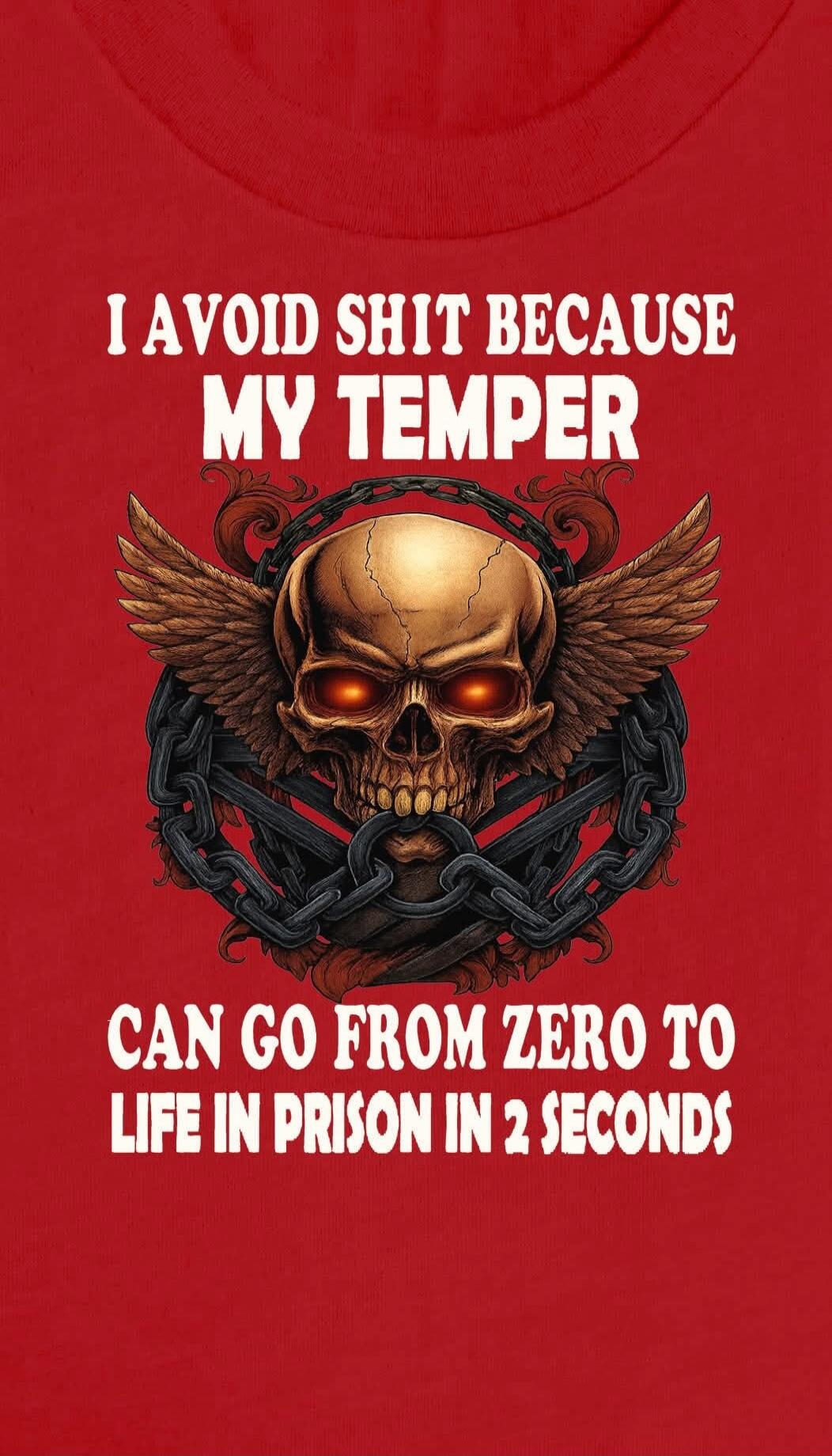 I AVOID SHIT BECAUSE MY TEMPER CAN GO FROM ZERO TO LIFE IN PRISON IN 2 SECONDS