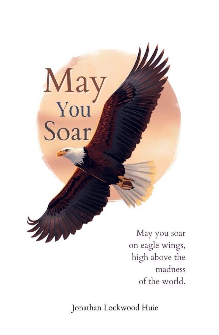 May You Soar May you soar on eagle wings, high above the madness of the world. Jonathan Lockwood Huie