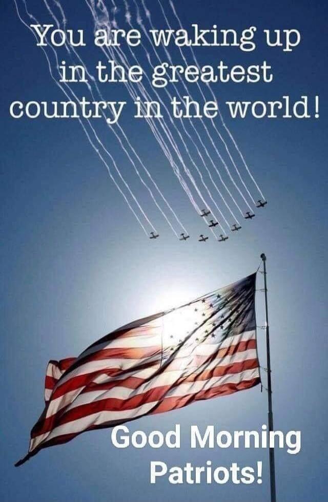 You are waking up in the greatest country in the world!
Good Morning Patriots!