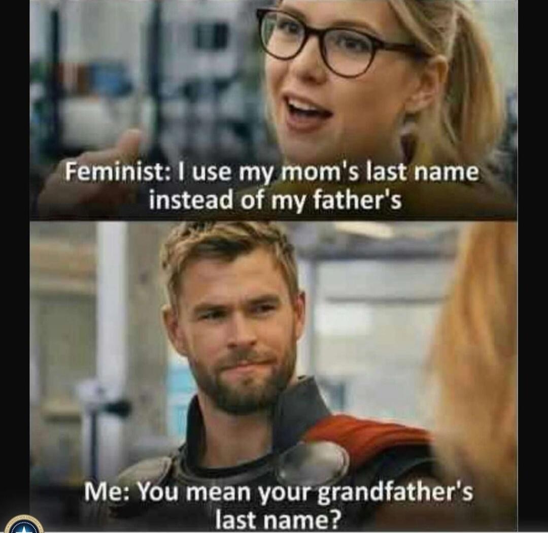 Feminist: I use my mom's last name instead of my father's. Me: You mean your grandfather's last name?