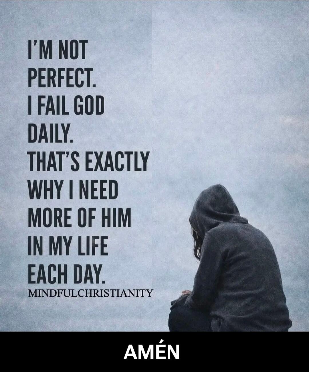 I'M NOT PERFECT. I FAIL GOD DAILY. THAT'S EXACTLY WHY I NEED MORE OF HIM IN MY LIFE EACH DAY. MINDFULCHRISTIANITY AMÉN