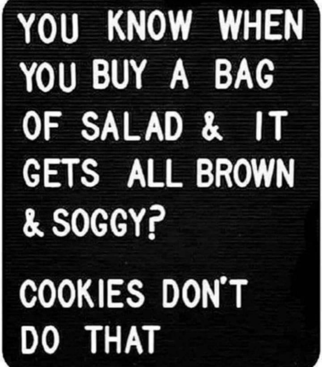 YOU KNOW WHEN YOU BUY A BAG OF SALAD & IT GETS ALL BROWN & SOGGY? COOKIES DON'T DO THAT