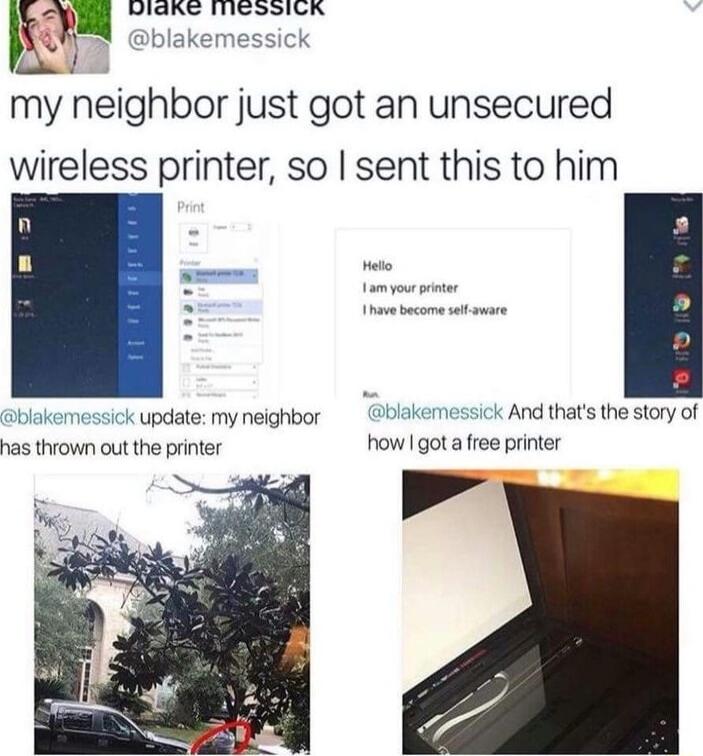my neighbor just got an unsecured wireless printer so sent this to him blakemessick update my neighbor blakemess has thrown out the printer k And thats the story of how got a free printer
