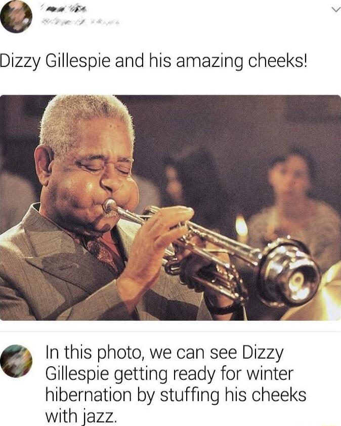 Dizzy Gillespie and his amazing cheeks In this photo we can see Dizzy Gillespie getting ready for winter hibernation by stuffing his cheeks with jazz