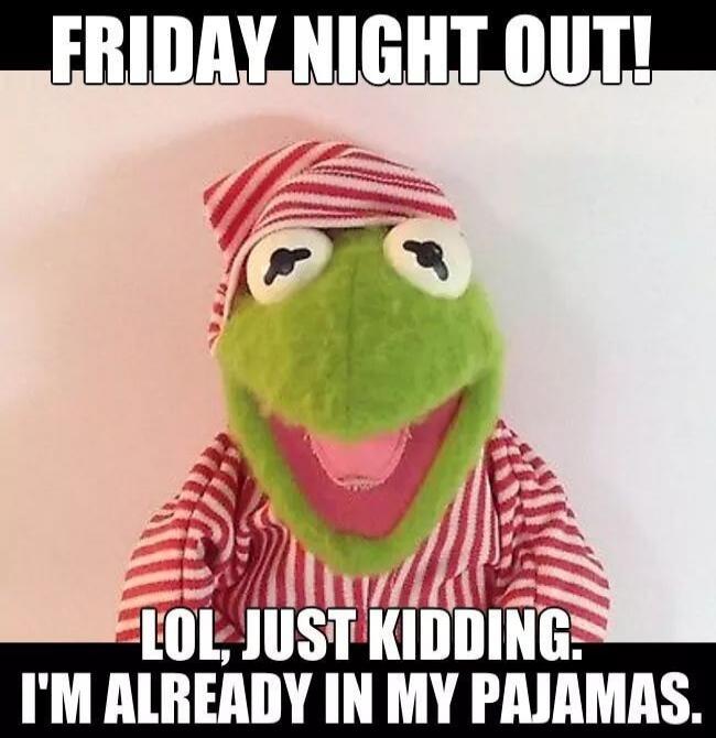 FRIDAY NIGHT OUT! LOL, JUST KIDDING. I'M ALREADY IN MY PAJAMAS.