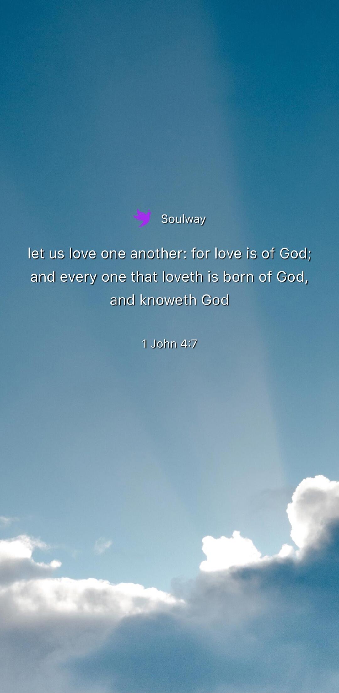 Soulway let us love one another: for love is of God; and every one that loveth is born of God, and knoweth God 1 John 4:7