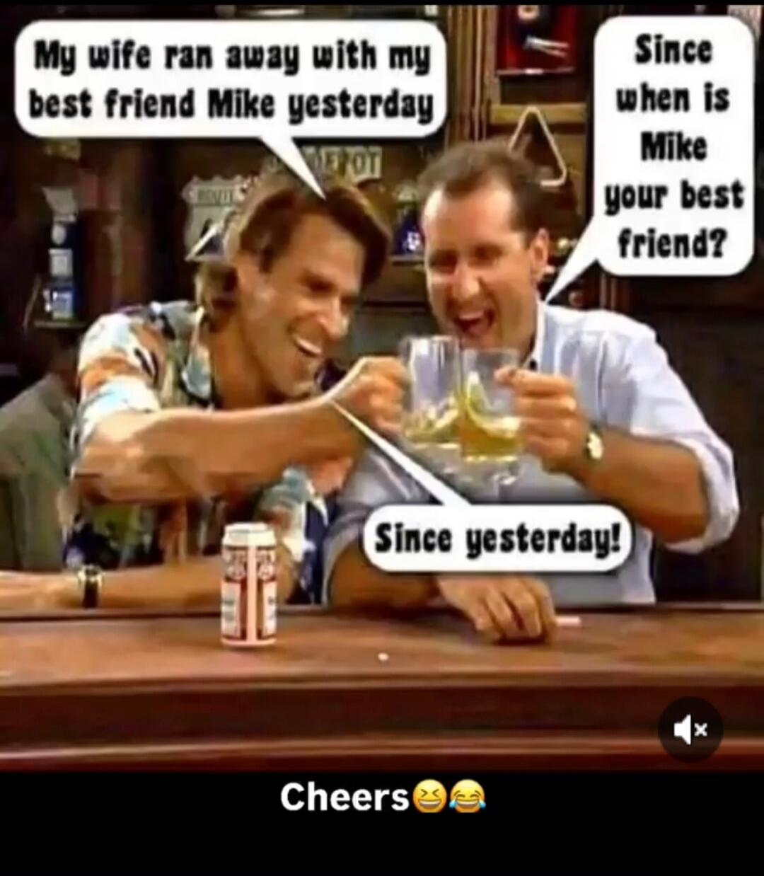 My wife ran away with my best friend Mike yesterday. Since when is Mike your best friend? Since yesterday! Cheers 😂🤣