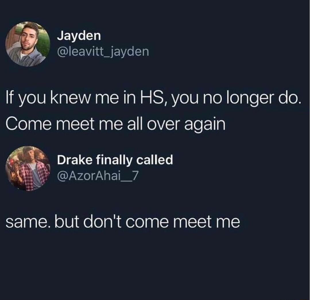 y REI LN leavitt_jayden If you knew me in HS you no longer do Come meet me all over again Drake finally called AzorAhai_7 same but dont come meet me