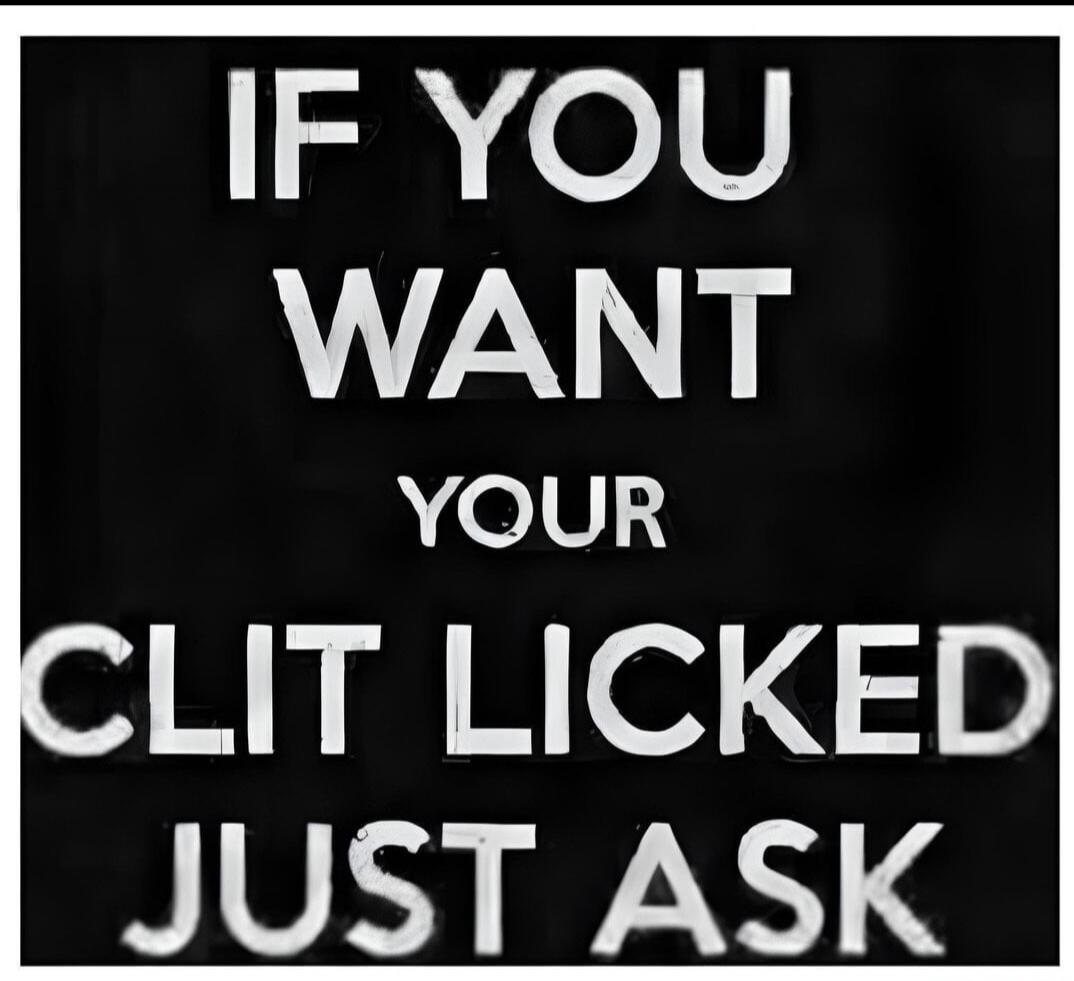 IF YOU WANT YOUR CLIT LICKED JUST ASK