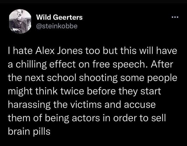 Wild Geerters steinkobbe hate Alex Jones too but this will have a chilling effect on free speech After the next school shooting some people might think twice before they start harassing the victims and accuse them of being actors in order to sell brain pills