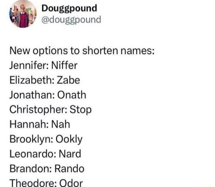 New options to shorten names:
Jennifer: Niffer
Elizabeth: Zabe
Jonathan: Onath
Christopher: Stop
Hannah: Nah
Brooklyn: Ookly
Leonardo: Nard
Brandon: Rando
Theodore: Odor