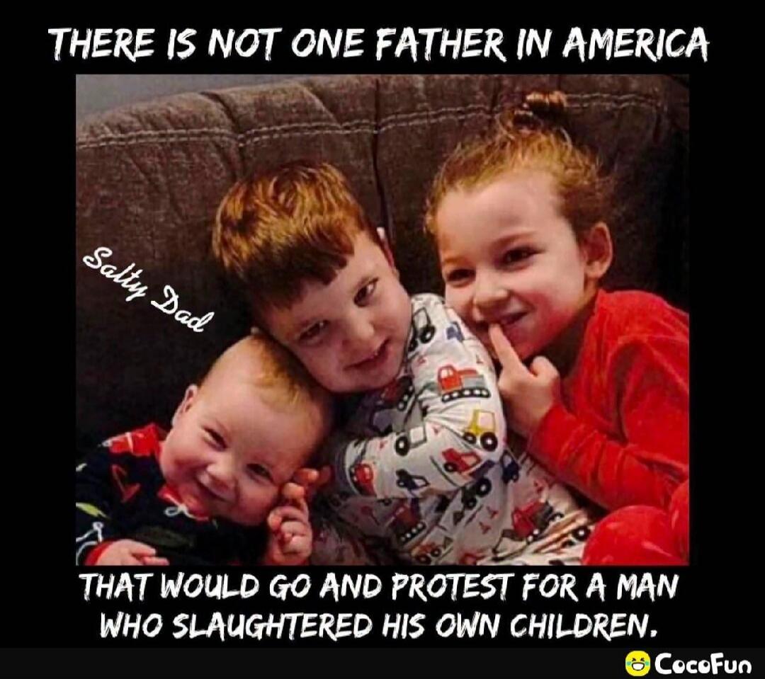 THERE IS NOT ONE FATHER IN AMERICA THAT WOULD GO AND PROTEST FOR A MAN WHO SLAUGHTERED HIS OWN CHILDREN. Salty Dad CocoFun