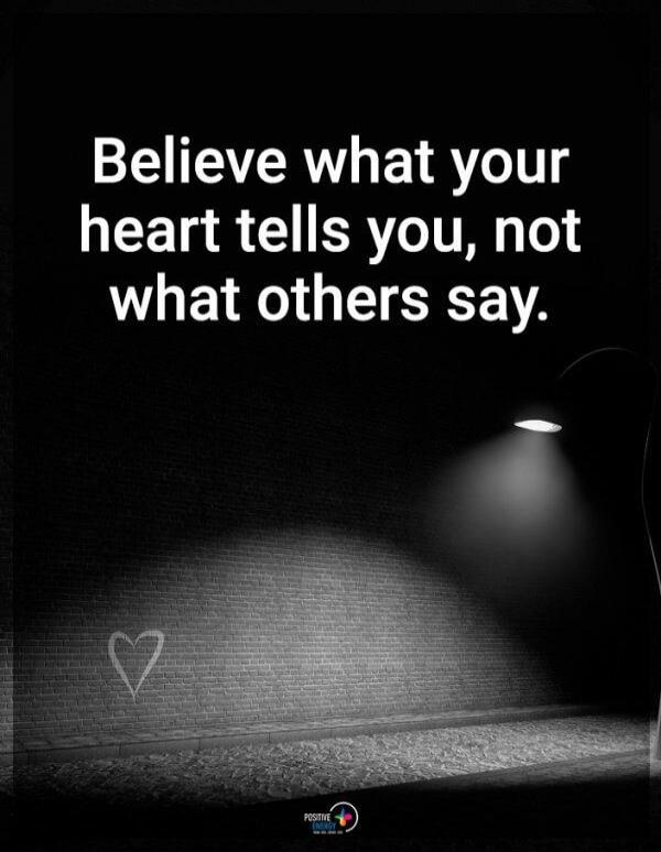 Believe what your heart tells you, not what others say.