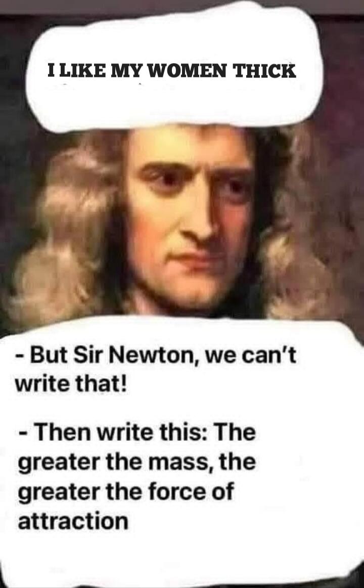 I LIKE MY WOMEN THICK
- But Sir Newton, we can't write that!
- Then write this: The greater the mass, the greater the force of attraction