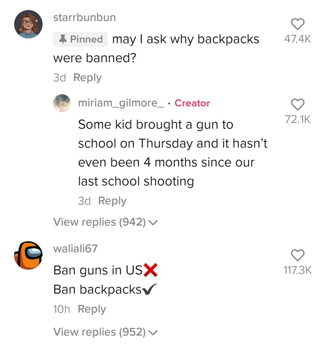 starrbunbun Q pinned may ask why backpacks 474K were banned 3d Reply miriam_gilmore_ Creator Some kid brought a gun to 751 school on Thursday and it hasnt even been 4 months since our last school shooting 3d Reply View replies 942 v waliali67 o Ban guns in USX 173K Ban backpacksw 10h Reply View replies 952 v