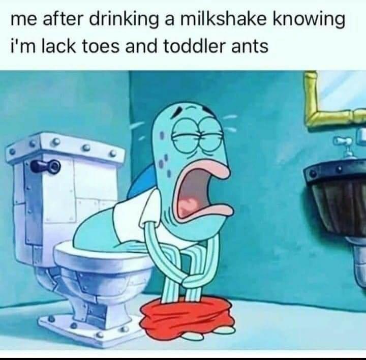 me after drinking a milkshake knowing im lack toes and toddler ants