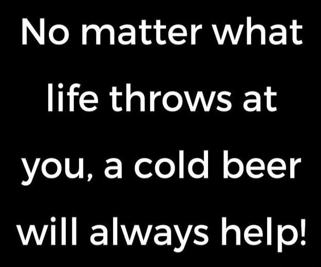 No matter what life throws at you, a cold beer will always help!
