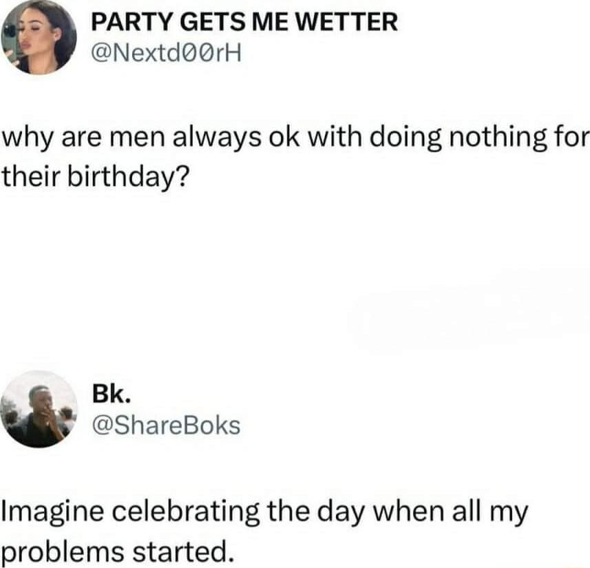PARTY GETS ME WETTER NextdoorH why are men always ok with doing nothing for their birthday Bk ShareBoks Imagine celebrating the day when all my problems started