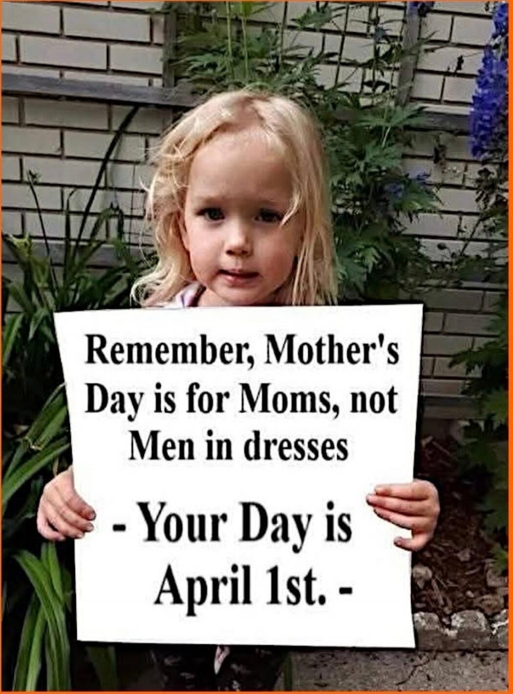 Remember, Mother's Day is for Moms, not Men in dresses - Your Day is April 1st. -
