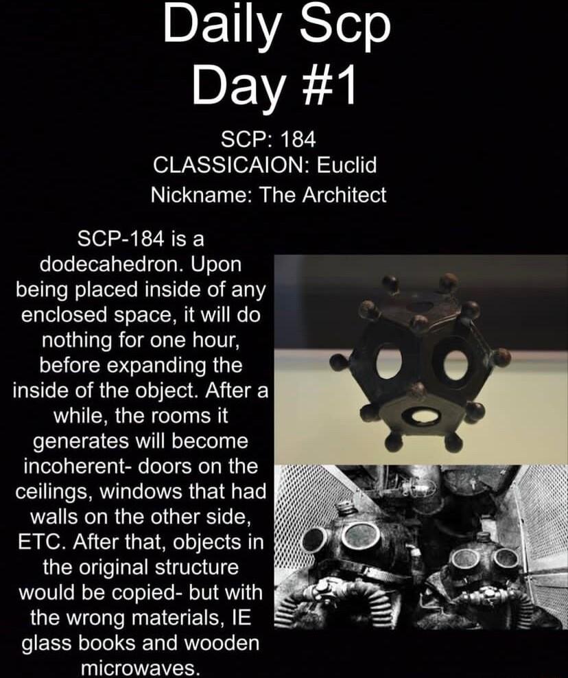 DETYASTelo DEVE SCP 184 CLASSICAION Euclid INICGED R L ERN I ET SCP 184is a dodecahedron Upon being placed inside of any enclosed space it will do nothing for one hour before expanding the inside of the object After a while the rooms it generates will become incoherent doors on the EEILERVLGEVER G ELE walls on the other side ETC After that objects in the original structure would be copied but with