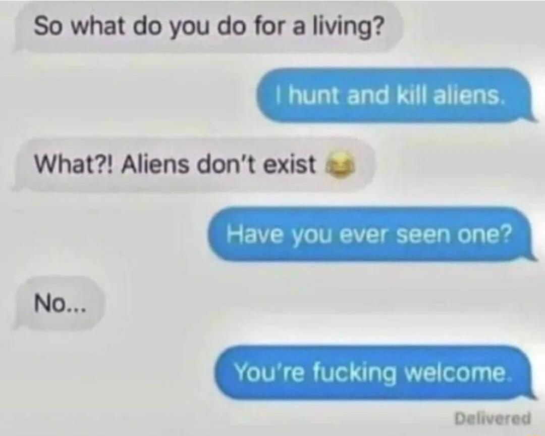 So what do you do for a living hunt and kill aliens What Aliens dont exist Delivered