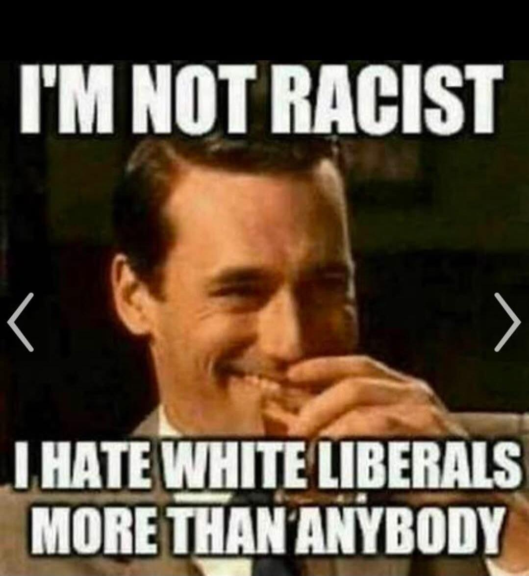 I'M NOT RACIST I HATE WHITE LIBERALS MORE THAN ANYBODY