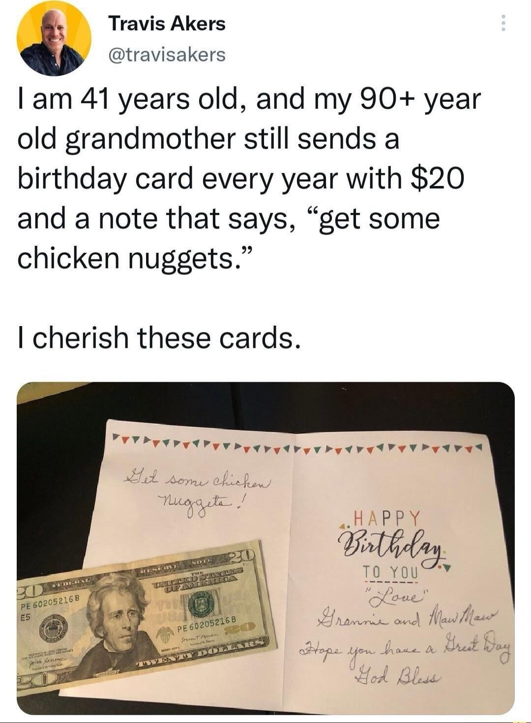 a Travis Akers travisakers am 41 years old and my 90 year old grandmother still sends a birthday card every year with 20 and a note that says get some chicken nuggets cherish these cards M A il e Lo