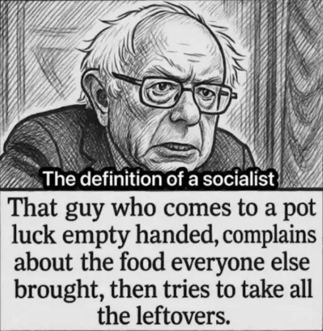 The definition of a socialist That guy who comes to a pot luck empty handed, complains about the food everyone else brought, then tries to take all the leftovers.
