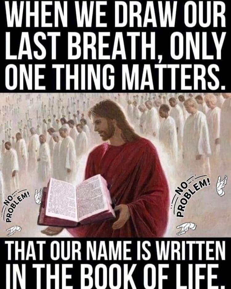 WHEN WE DRAW OUR LAST BREATH, ONLY ONE THING MATTERS. NO PROBLEM! THAT OUR NAME IS WRITTEN IN THE BOOK OF LIFE. NO PROBLEM!