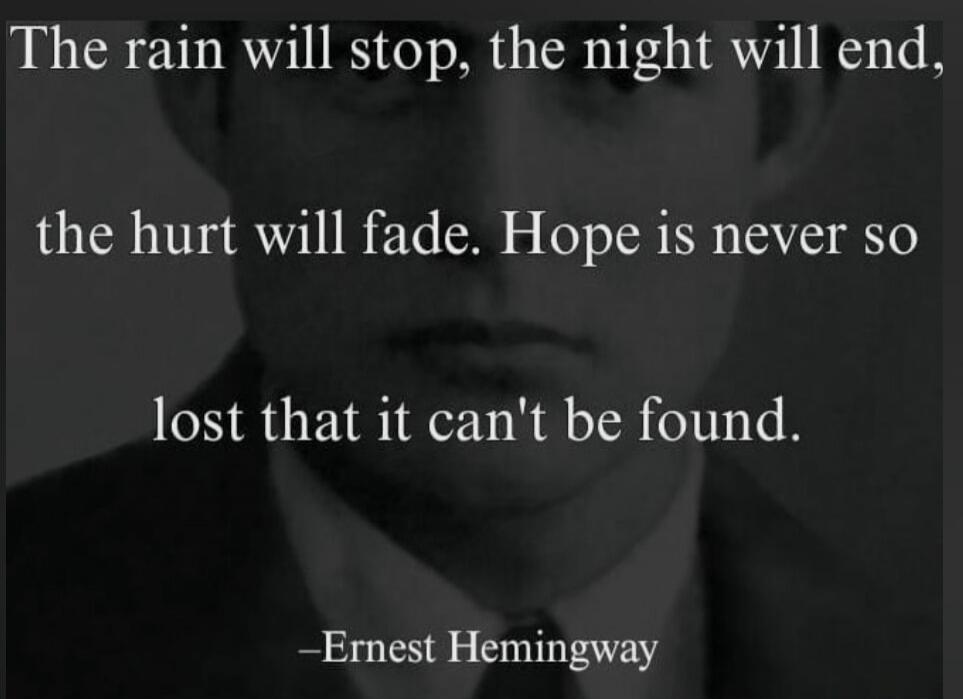 The rain will stop, the night will end, the hurt will fade. Hope is never so lost that it can't be found.
- Ernest Hemingway