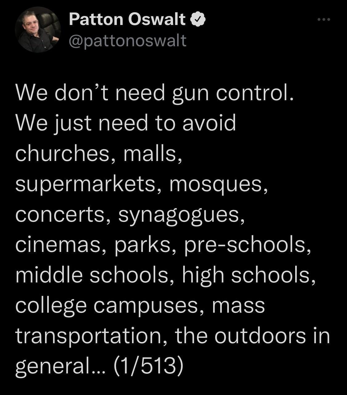_Q Patton Oswalt pattonoswalt We dont need gun control We just need to avoid churches malls supermarkets mosques ofoplelTa SHESVIaFoTeloT VISR cinemas parks pre schools middle schools high schools college campuses mass transportation the outdoors in I VESY