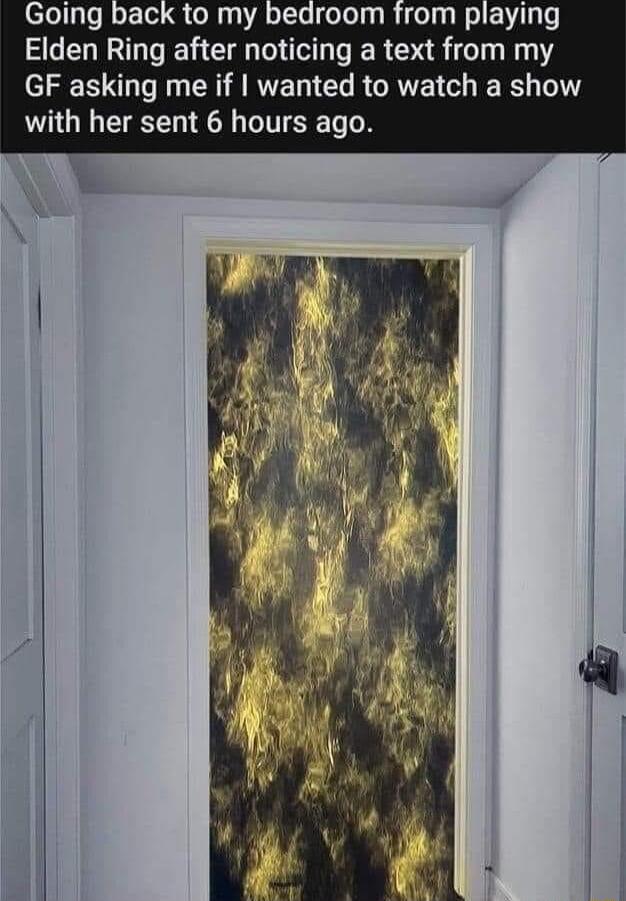 Going back to my bedroom from playing Elden Ring after noticing a text from my GF asking me if wanted to watch a show with her sent 6 hours ago