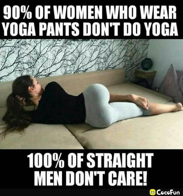 90% OF WOMEN WHO WEAR YOGA PANTS DON'T DO YOGA
100% OF STRAIGHT MEN DON'T CARE!