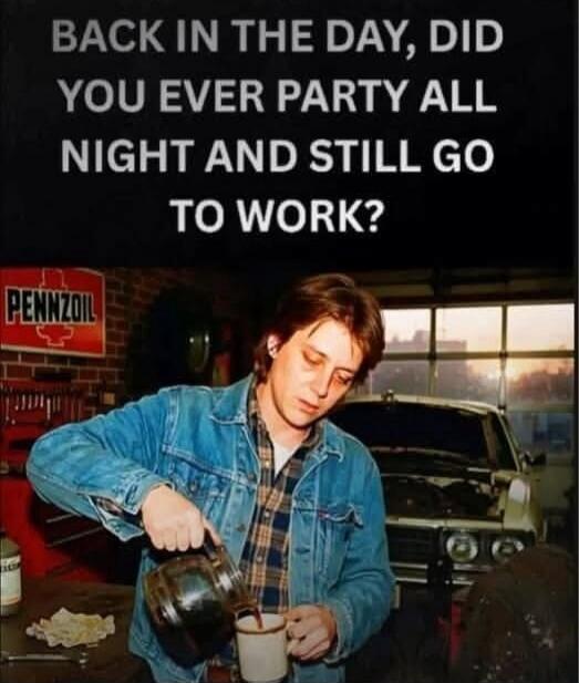 BACK IN THE DAY, DID YOU EVER PARTY ALL NIGHT AND STILL GO TO WORK? PENNZOIL