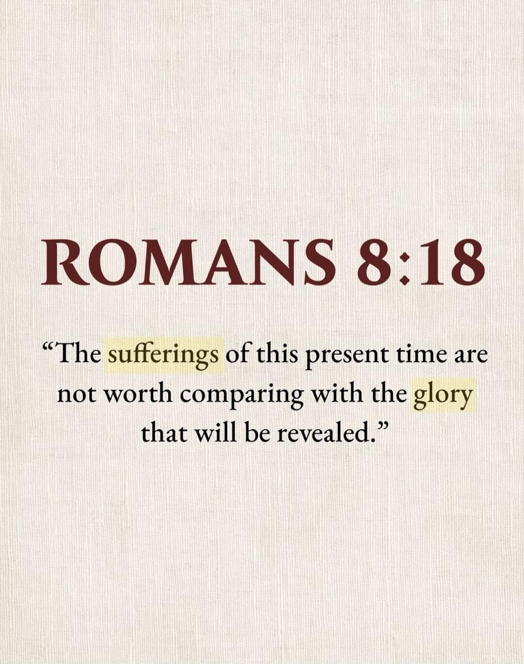 ROMANS 8:18 “The sufferings of this present time are not worth comparing with the glory that will be revealed.”