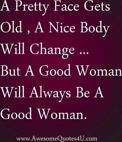 A Pretty Face Gets Old, A Nice Body Will Change ... But A Good Woman Will Always Be A Good Woman.