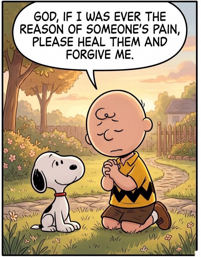 GOD, IF I WAS EVER THE REASON OF SOMEONE'S PAIN, PLEASE HEAL THEM AND FORGIVE ME.