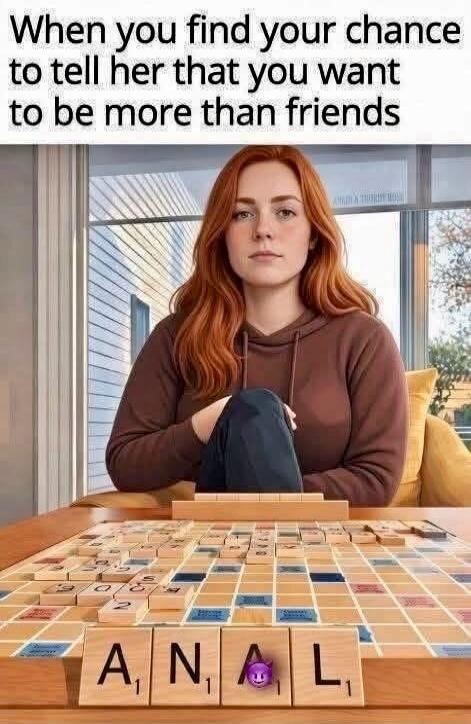 When you find your chance to tell her that you want to be more than friends. The Scrabble tiles on the board spell 'ANAL'.