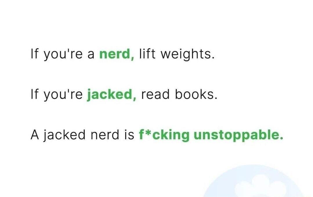 If youre a nerd lift weights If youre jacked read books A jacked nerd is fcking unstoppable