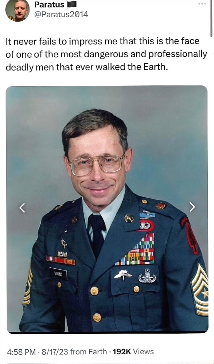 Paratus Paratus2014 It never fails to impress me that this is the face of one of the most dangerous and professionally deadly men that ever walked the Earth 458 PM 81723 from Earth 192K Views