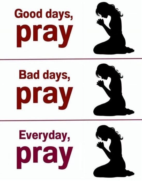 Good days, pray. Bad days, pray. Everyday, pray.