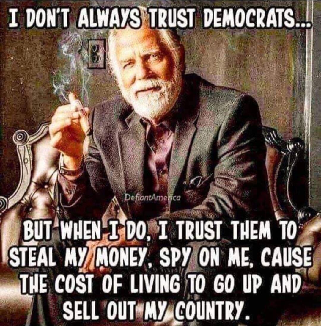 I DON'T ALWAYS TRUST DEMOCRATS... BUT WHEN I DO, I TRUST THEM TO STEAL MY MONEY, SPY ON ME, CAUSE THE COST OF LIVING TO GO UP AND SELL OUT MY COUNTRY.