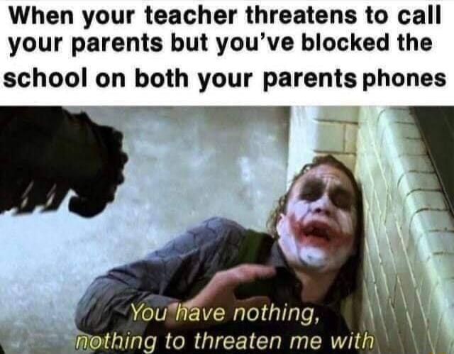 When your teacher threatens to call your parents but youve blocked the school on both your parents phones P Youhmg wthing to threaten me WIUI