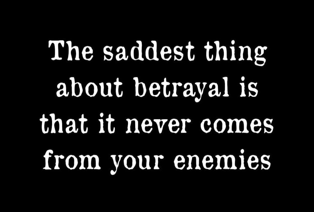 The saddest thing about betrayal is that it never comes from your enemies