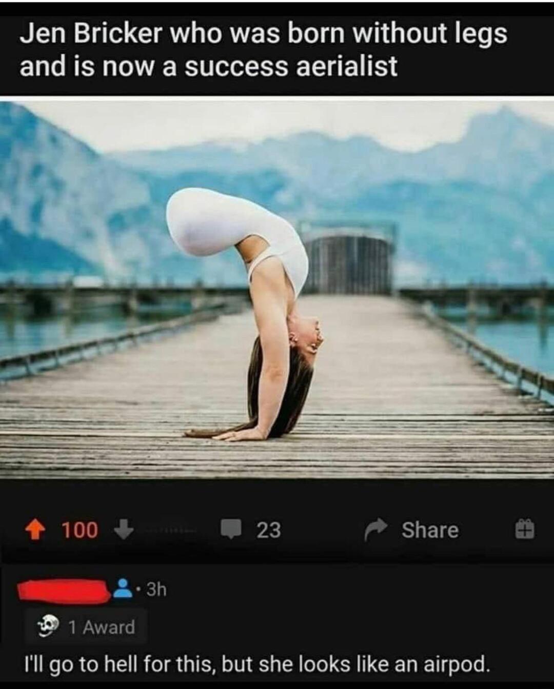 Jen Bricker who was born without legs and is now a success aerialist Il go to hell for this but she looks like an airpod