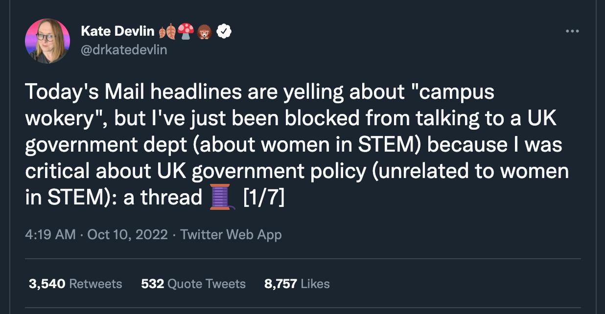 Kate Deviin 48 dratsdevin Todays Mail headlines are yelling about campus wokery but Ive just been blocked from talking to a UK government dept about women in STEM because was critical about UK government policy unrelated to women in STEM a thread 17 419AM 0ct10 2022 it Web App 354070 832 Quots Twsets 8787 Lies