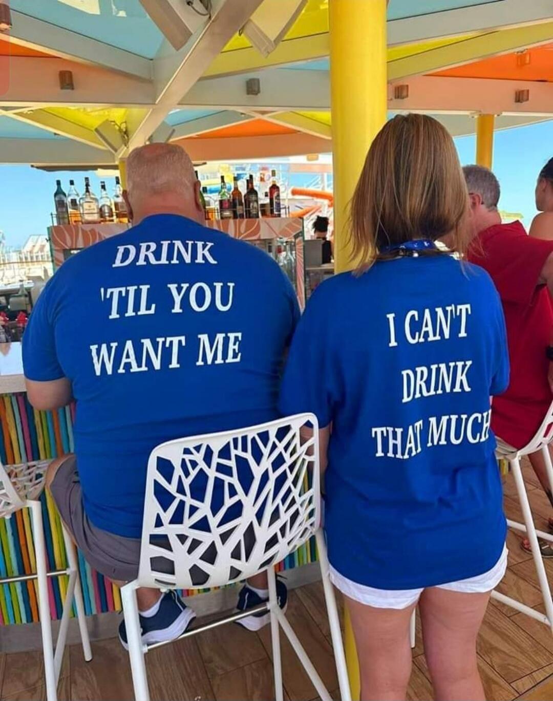 DRINK 'TIL YOU WANT ME. I CAN'T DRINK THAT MUCH.